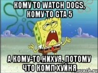 кому то watch dogs, кому то gta 5 а кому-то нихуя, потому что комп хуйня