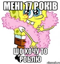 мені 17 років шо хочу то роблю