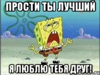 прости ты лучший я люблю тебя друг!