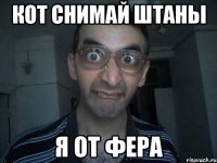 кот снимай штаны я от фера