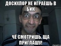 досихпор не играешь в бик чё смотришь, ща приглашу!