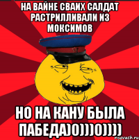 на вайне сваих салдат растрилливали из моксимов но на кану была пабеда)0)))0))))