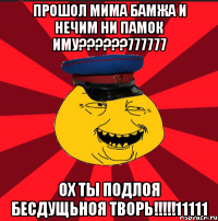 прошол мима бамжа и нечим ни памок иму???777777 ох ты подлоя бесдущьноя творь!!!11111