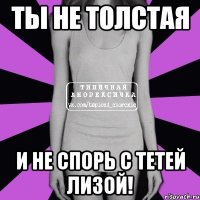 ты не толстая и не спорь с тетей лизой!