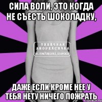 сила воли, это когда не съесть шоколадку, даже если кроме нее у тебя нету ничего пожрать