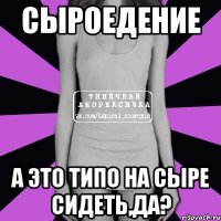 сыроедение а это типо на сыре сидеть,да?