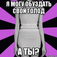 я могу обуздать свой голод а ты?