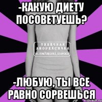 -какую диету посоветуешь? -любую, ты все равно сорвешься