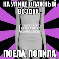 на улице влажный воздух - поела, попила