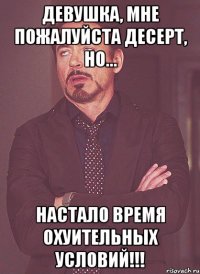 девушка, мне пожалуйста десерт, но... настало время охуительных условий!!!