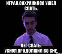 играл,сохранился,ушёл спать. лёг спать, уснул,продолжил во сне.