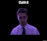 ебан:d 