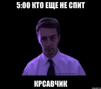 5:00 кто еще не спит крсавчик