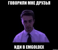 говорили мне друзья иди в emgoldex