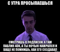 с утра просыпаешься смотришь в подписки, а там паблик 4dk, а ты ночью нажрался и ваще не помнишь, как его создавал