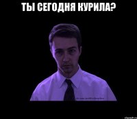 ты сегодня курила? 