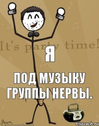 Я под музыку группы Нервы.