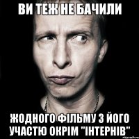 ви теж не бачили жодного фільму з його участю окрім "інтернів"