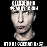 сегодня на французский кто не сделал д/з?