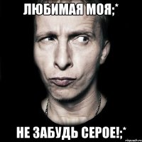 любимая моя;* не забудь серое!;*