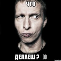 что делаеш ?_))