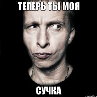 теперь ты моя сучка