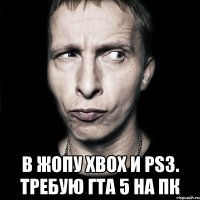  в жопу xbox и ps3. требую гта 5 на пк