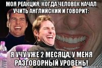 моя реакция, когда человек начал учить английский и говорит: я учу уже 2 месяца, у меня разговорный уровень!