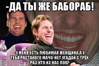 -да ты же бабораб! -у меня есть любимая женщина,а у тебя,растакого мачо-нет.угадай с трёх раз:кто из нас лох?