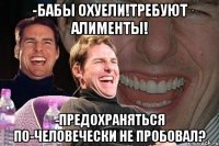 -бабы охуели!требуют алименты! -предохраняться по-человечески не пробовал?