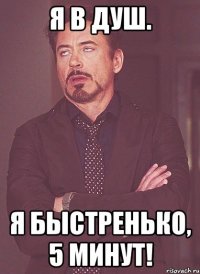 я в душ. я быстренько, 5 минут!