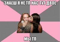 знаеш я не тп нас тут двое мы тп