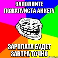 заполните пожалуйста анкету зарплата будет завтра точно