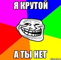 я крутой а ты нет