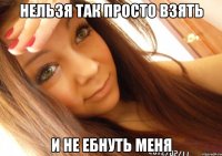 нельзя так просто взять и не ебнуть меня