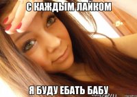 с каждым лайком я буду ебать бабу