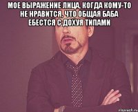 мое выражение лица, когда кому-то не нравится, что общая баба ебестся с дохуя типами 