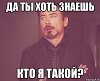 да ты хоть знаешь кто я такой?