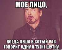 мое лицо, когда леша в сотый раз говорит одну и ту же шутку