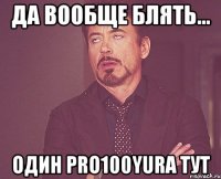 да вообще блять... один pro100yura тут