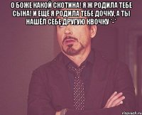 о боже какой скотина! я ж родила тебе сына! и ещё я родила тебе дочку, а ты нашёл себе другую квочку *-* 