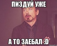 пиздуй уже а то заебал :d