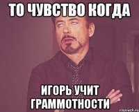 то чувство когда игорь учит граммотности