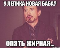 у лелика новая баба? опять жирная...