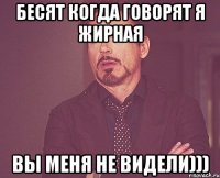 бесят когда говорят я жирная вы меня не видели)))