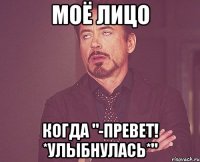 моё лицо когда "-превет! *улыбнулась*"