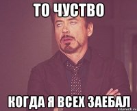 то чуство когда я всех заебал