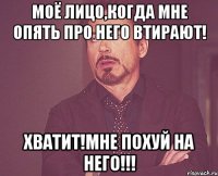 моё лицо,когда мне опять про него втирают! хватит!мне похуй на него!!!