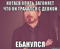 котаев опять загоняет что он трахался с девкой ебанулся