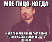 мое лицо, когда миля говорит, что не пьет летом теплую водку у щелковского вокзала